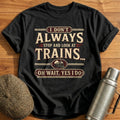 I Dont Always Stop And Look At Trains Oh Wait Yes - Black